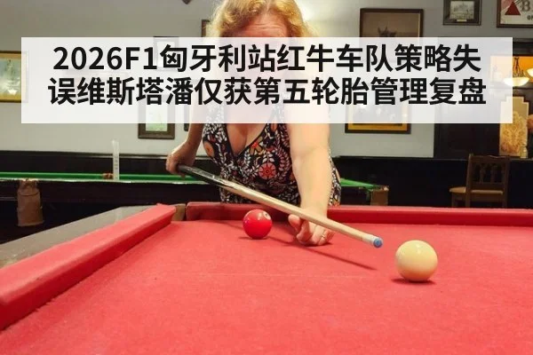 2026F1匈牙利站红牛车队策略失误维斯塔潘仅获第五轮胎管理复盘