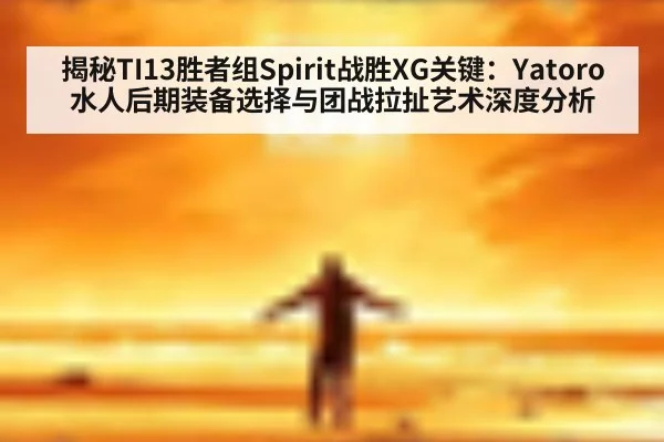 揭秘TI13胜者组Spirit战胜XG关键：Yatoro水人后期装备选择与团战拉扯艺术深度分析