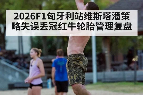 2026F1匈牙利站维斯塔潘策略失误丢冠红牛轮胎管理复盘