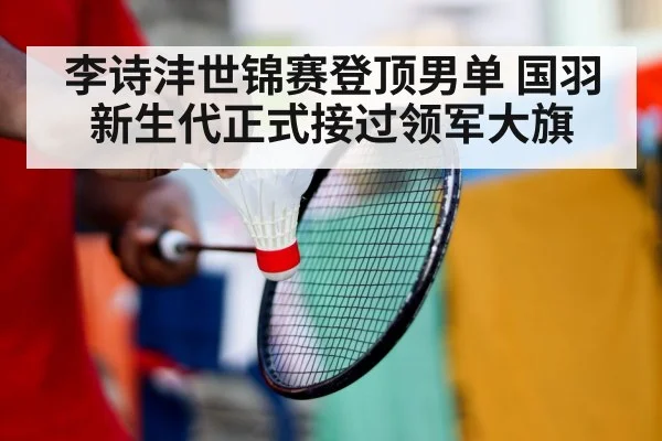 李诗沣世锦赛登顶男单 国羽新生代正式接过领军大旗