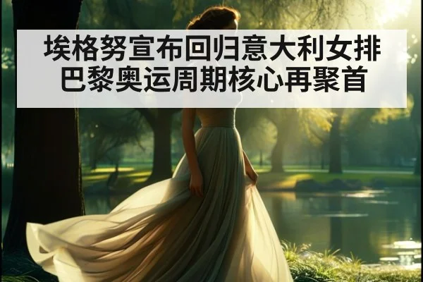 埃格努宣布回归意大利女排 巴黎奥运周期核心再聚首