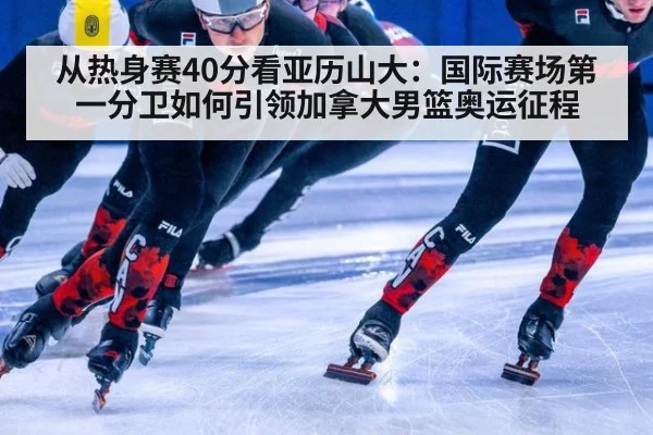 从热身赛40分看亚历山大：国际赛场第一分卫如何引领加拿大男篮奥运征程