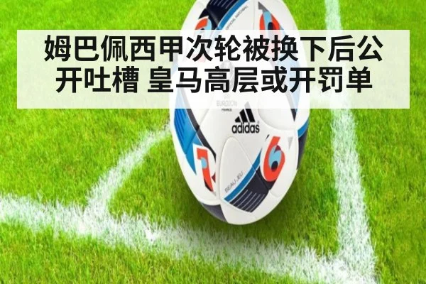 姆巴佩西甲次轮被换下后公开吐槽 皇马高层或开罚单
