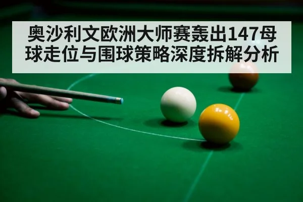 奥沙利文欧洲大师赛轰出147母球走位与围球策略深度拆解分析