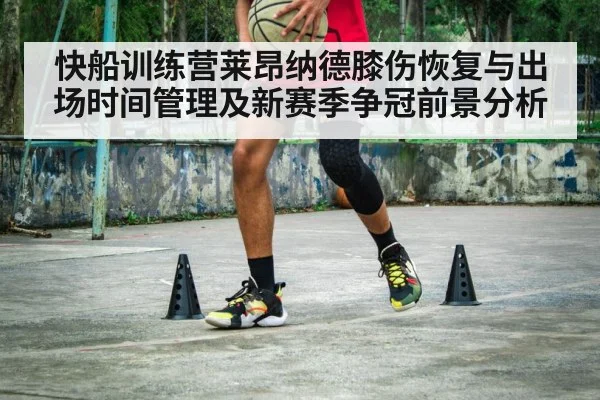快船训练营莱昂纳德膝伤恢复与出场时间管理及新赛季争冠前景分析