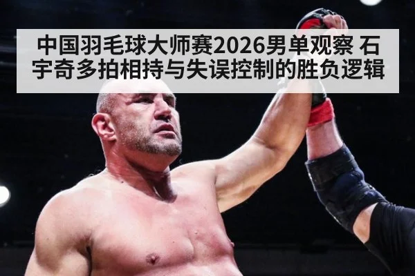 中国羽毛球大师赛2026男单观察 石宇奇多拍相持与失误控制的胜负逻辑