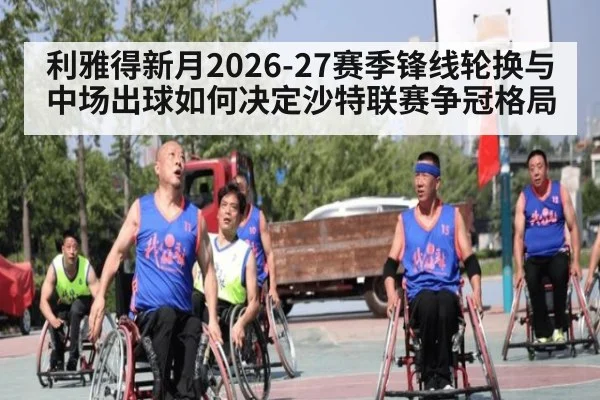利雅得新月2026-27赛季锋线轮换与中场出球如何决定沙特联赛争冠格局