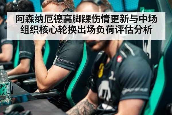 阿森纳厄德高脚踝伤情更新与中场组织核心轮换出场负荷评估分析