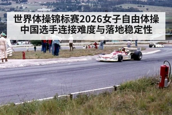 世界体操锦标赛2026女子自由体操 中国选手连接难度与落地稳定性