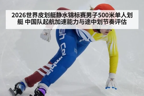 2026世界皮划艇静水锦标赛男子500米单人划艇 中国队起航加速能力与途中划节奏评估