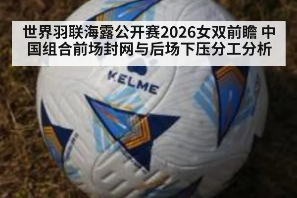 世界羽联海露公开赛2026女双前瞻 中国组合前场封网与后场下压分工分析