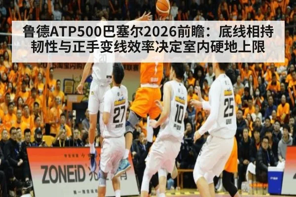 鲁德ATP500巴塞尔2026前瞻：底线相持韧性与正手变线效率决定室内硬地上限