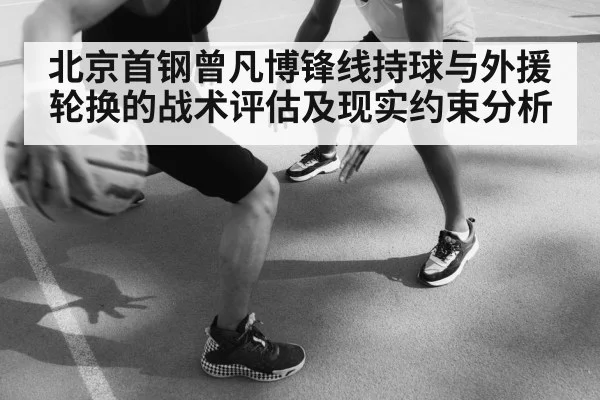 北京首钢曾凡博锋线持球与外援轮换的战术评估及现实约束分析