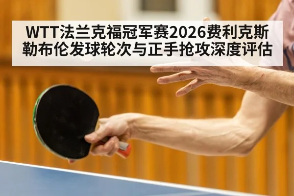 WTT法兰克福冠军赛2026费利克斯勒布伦发球轮次与正手抢攻深度评估