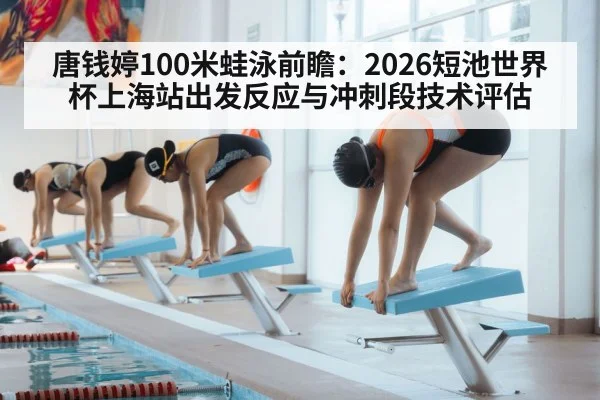 唐钱婷100米蛙泳前瞻：2026短池世界杯上海站出发反应与冲刺段技术评估