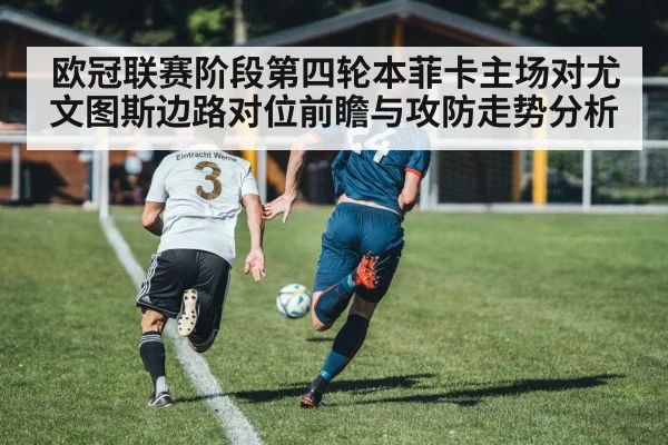 欧冠联赛阶段第四轮本菲卡主场对尤文图斯边路对位前瞻与攻防走势分析