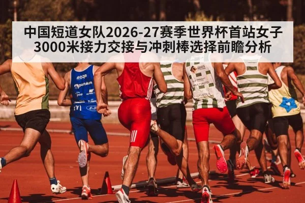 中国短道女队2026-27赛季世界杯首站女子3000米接力交接与冲刺棒选择前瞻分析